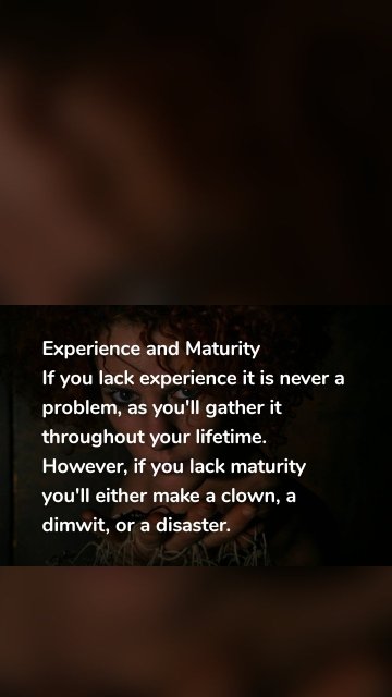 Experience and Maturity If you lack experience it is never a problem, as you'll gather it throughout your lifetime. However, if you lack maturity you'll either make a clown, a dimwit, or a disaster.