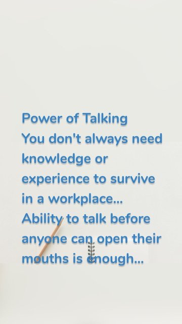 Power of Talking You don't always need knowledge or experience to survive in a workplace... Ability to talk before anyone can open their mouths is enough...